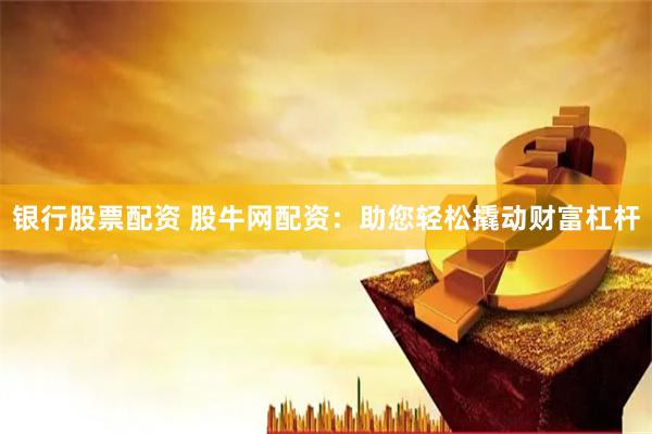 銀行股票配資 股牛網(wǎng)配資：助您輕松撬動(dòng)財(cái)富杠桿